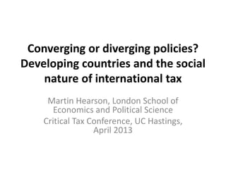 Converging or diverging policies?
Developing countries and the social
    nature of international tax
     Martin Hearson, London School of
       Economics and Political Science
    Critical Tax Conference, UC Hastings,
                  April 2013
 