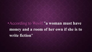 •According to Woolf "a woman must have
money and a room of her own if she is to
write fiction"
 