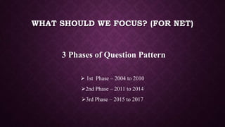 WHAT SHOULD WE FOCUS? (FOR NET)
3 Phases of Question Pattern
 1st Phase – 2004 to 2010
2nd Phase – 2011 to 2014
3rd Phase – 2015 to 2017
 