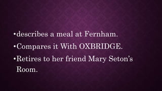 •describes a meal at Fernham.
•Compares it With OXBRIDGE.
•Retires to her friend Mary Seton’s
Room.
 