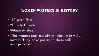 WOMEN WRITERS IN HISTORY
• 1)Alphra Ben
• 2)Emily Bronte
• 3)Jane Austen
• “But women may not always choose to write
novels. They have poetry in them still
unexpressed.”
 