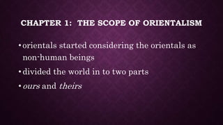 CHAPTER 1: THE SCOPE OF ORIENTALISM
• orientals started considering the orientals as
non-human beings
• divided the world in to two parts
• ours and theirs
 