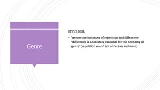 Genre
STEVE NEIL
▪ ‘genres are instances of repetition and difference’
‘difference is absolutely essential for the economy of
genre’ (repetition would not attract an audience)
 