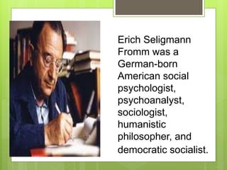 Erich Seligmann
Fromm was a
German-born
American social
psychologist,
psychoanalyst,
sociologist,
humanistic
philosopher, and
democratic socialist.
 