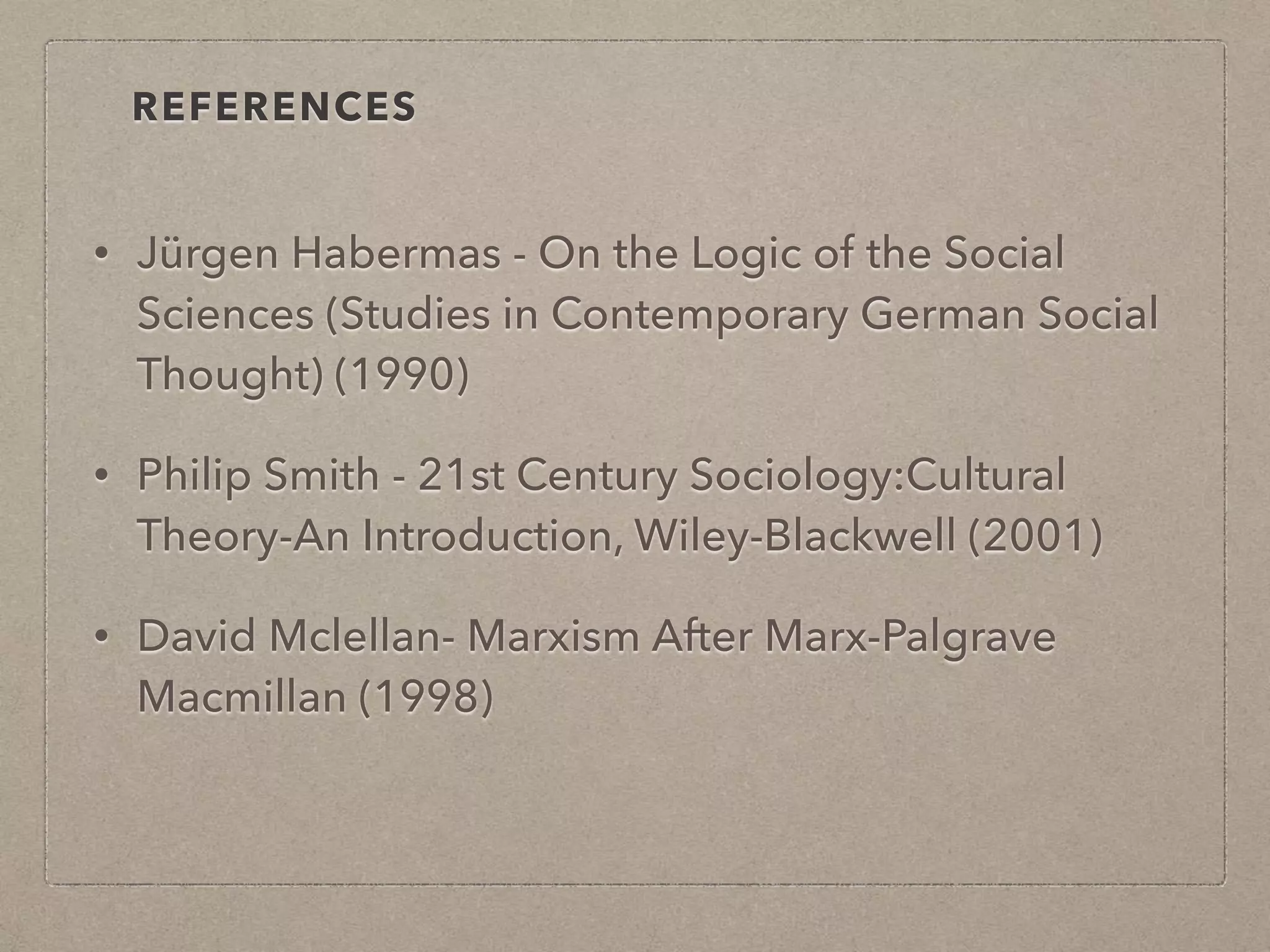 • Jürgen Habermas - On the Logic of the Social
Sciences (Studies in Contemporary German Social
Thought) (1990)
• Philip Smith - 21st Century Sociology:Cultural
Theory-An Introduction, Wiley-Blackwell (2001)
• David Mclellan- Marxism After Marx-Palgrave
Macmillan (1998)
REFERENCES
 
