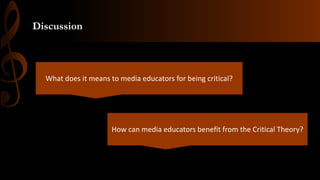 What does it means to media educators for being critical?
Discussion
How can media educators benefit from the Critical Theory?
 