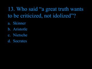 13. Who said “a great truth wants to be criticized, not idolized”? Skinner Aristotle Nietsche Socrates  