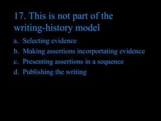17. This is not part of the writing-history model Selecting evidence Making assertions incorportating evidence Presenting assertions in a sequence Publishing the writing  