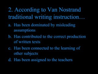 2. According to Van Nostrand traditional writing instruction… Has been dominated by misleading assumptions Has contributed to the correct production of written texts Has been connected to the learning of other subjects Has been assigned to the teachers  