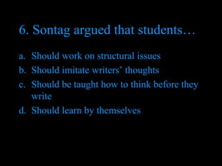 6. Sontag argued that students… Should work on structural issues Should imitate writers’ thoughts Should be taught how to think before they write Should learn by themselves 