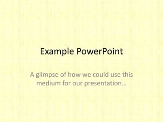 Example PowerPoint A glimpse of how we could use this medium for our presentation… 