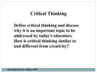 Define critical thinking and discuss why it is an important topic to be addressed by today's educators. How is critical thinking similar to and different from creativity? Critical Thinking Developed by W. Huitt, 1999 