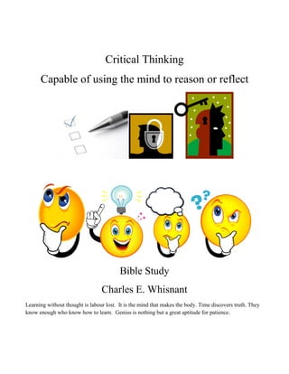 Critical Thinking Capable of using the mind to reason or reflect Bible Study  Charles E. Whisnant Learning without thought is labour lost.  It is the mind that makes the body. Time discovers truth. They know enough who know how to learn.  Genius is nothing but a great aptitude for patience. 