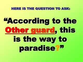 HERE IS THE QUESTION TO ASK:“According to the Other guard, this is the way to paradise?”
