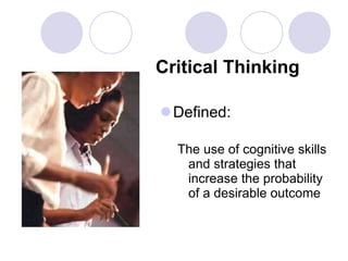 Critical Thinking Defined:  The use of cognitive skills and strategies that increase the probability of a desirable outcome 