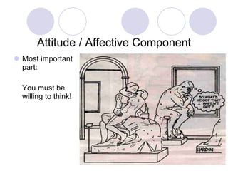 Attitude / Affective Component Most important part:  You must be willing to think! 
