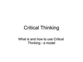 Critical Thinking

What is and how to use Critical
      Thinking - a model
 