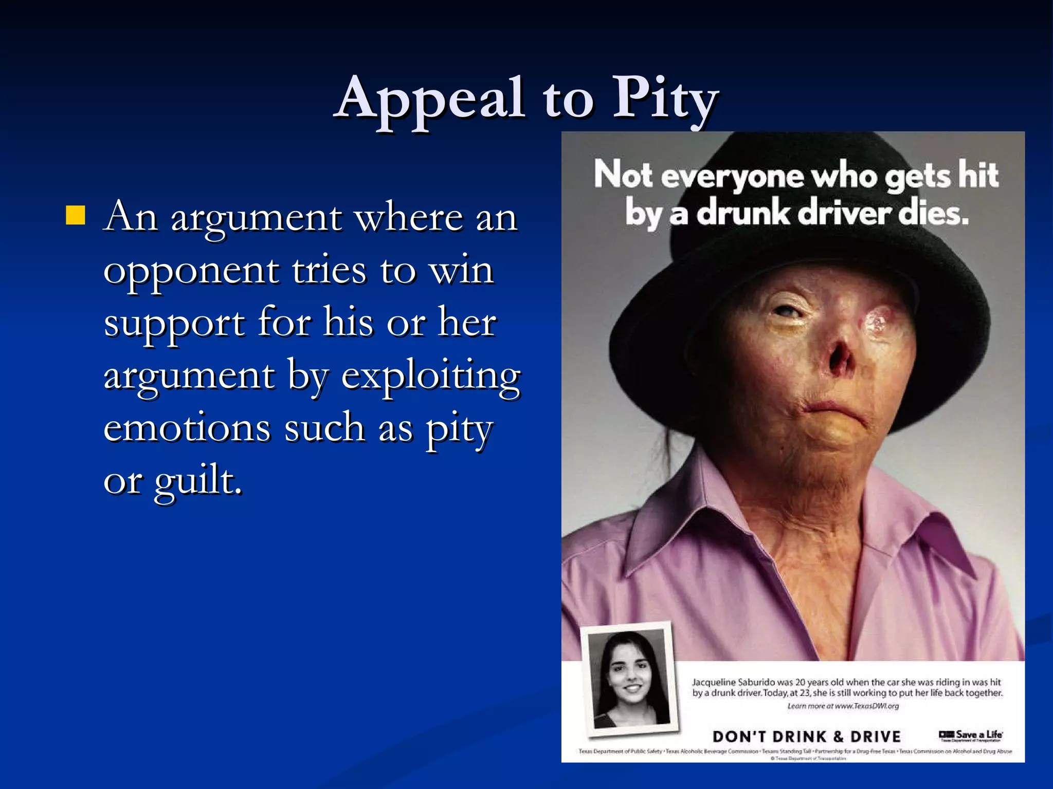 Appeal to Pity An argument where an  opponent tries to win support for his or her argument by exploiting  emotions such as pity  or guilt. 