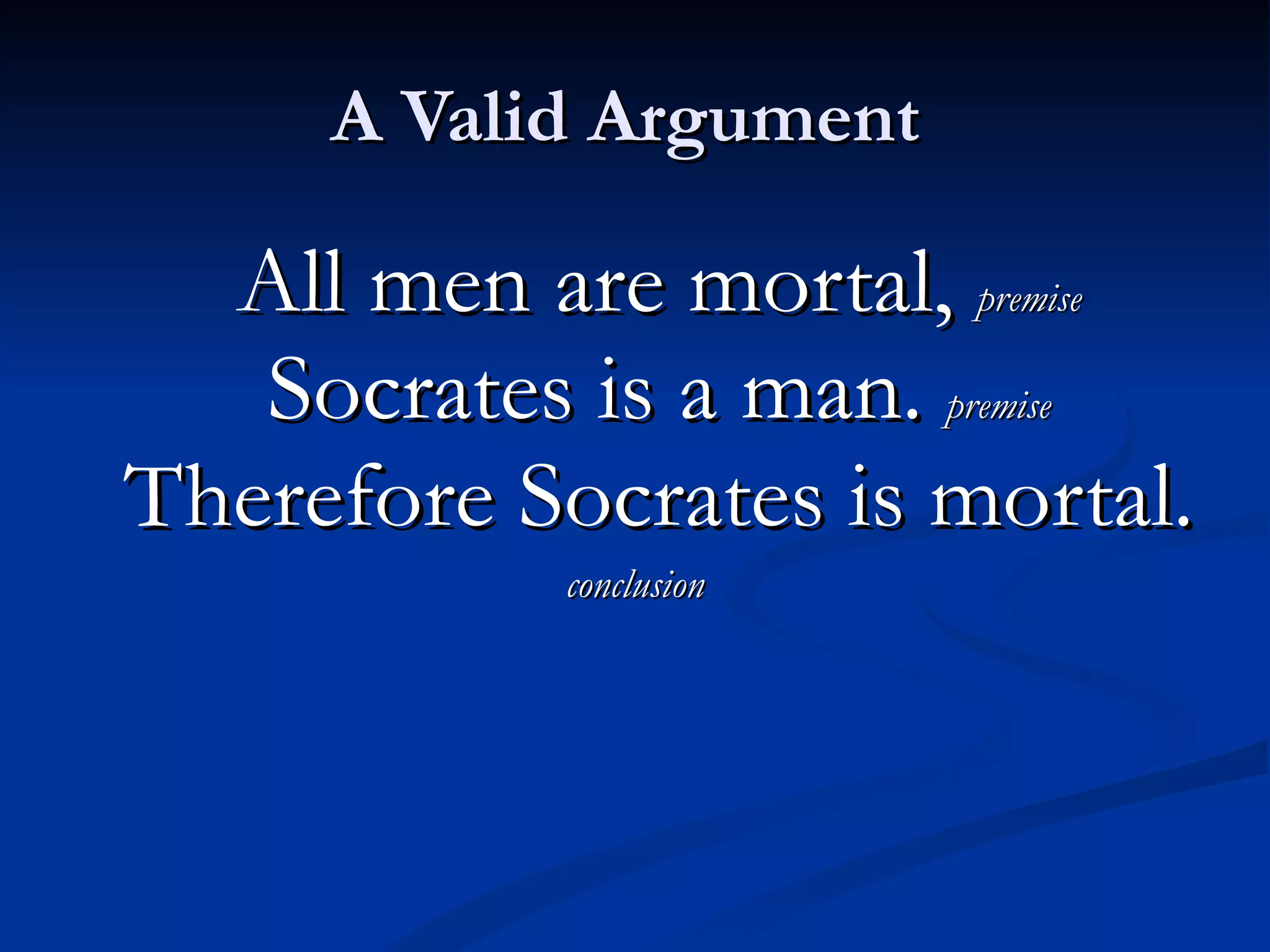 A Valid Argument  All men are mortal,  premise Socrates is a man.  premise Therefore Socrates is mortal. conclusion 