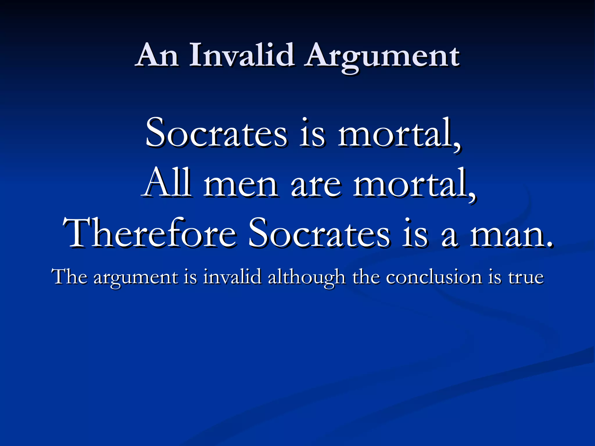 An Invalid Argument Socrates is mortal,  All men are mortal, Therefore Socrates is a man. The argument is invalid although the conclusion is true 