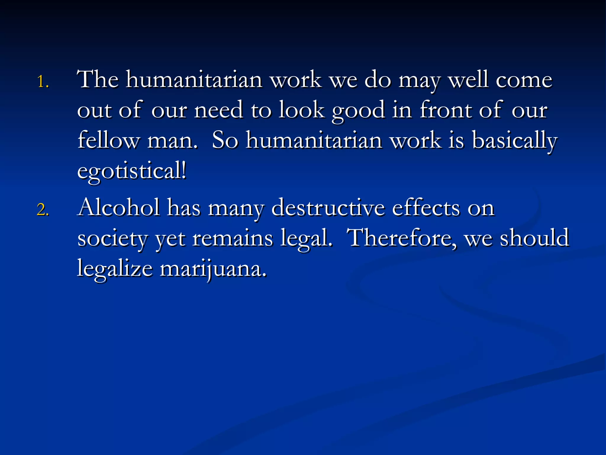 The humanitarian work we do may well come out of our need to look good in front of our fellow man.  So humanitarian work is basically egotistical! Alcohol has many destructive effects on society yet remains legal.  Therefore, we should legalize marijuana. 