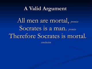 A Valid Argument  All men are mortal,  premise Socrates is a man.  premise Therefore Socrates is mortal. conclusion 