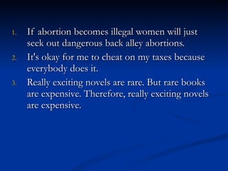 If abortion becomes illegal women will just seek out dangerous back alley abortions. It's okay for me to cheat on my taxes because everybody does it. Really exciting novels are rare. But rare books are expensive. Therefore, really exciting novels are expensive. 