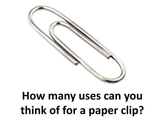 How many uses can you
think of for a paper clip?
 