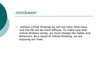 conclusion without critical thinking we will not have what have and the life will be more difficult. To make sure that critical thinkers exists, we must change the habits and behaviors. As a result of critical thinking, we are enjoying our lives. 