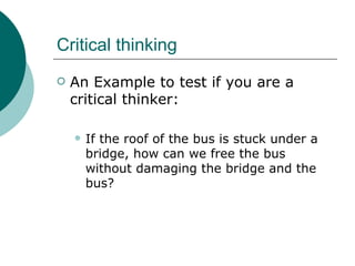 Critical thinking An Example to test if you are a critical thinker: If the roof of the bus is stuck under a bridge, how can we free the bus without damaging the bridge and the bus? 