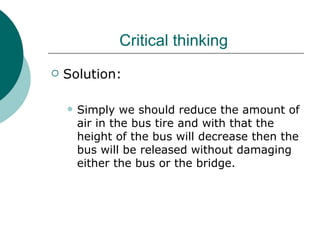 Critical thinking  Solution: Simply we should reduce the amount of air in the bus tire and with that the height of the bus will decrease then the bus will be released without damaging either the bus or the bridge. 
