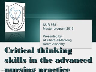 NUR 568
Master program 2013
Presented by :
AlJuhara AlMarzoog
Reem Alshehry

Critical thinking
skills in the advanced
nursing practice

 