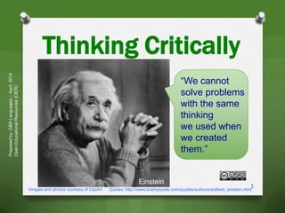 Thinking Critically
Preparedby:G&RLanguages–April,2014
OpenEducationalResources(OER)
Images and photos courtesy of ClipArt
1
“We cannot
solve problems
with the same
thinking
we used when
we created
them.”
Einstein
Quotes: http://www.brainyquote.com/quotes/authors/a/albert_einstein.html
 
