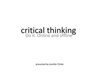 critical thinkingDo it. Online and offline
presented by Jennifer Chilek
 