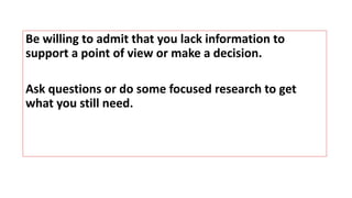 Be willing to admit that you lack information to
support a point of view or make a decision.
Ask questions or do some focused research to get
what you still need.
 