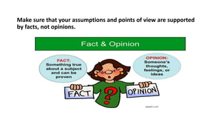 Make sure that your assumptions and points of view are supported
by facts, not opinions.
 