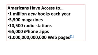 Americans Have Access to…
•1 million new books each year
•5,500 magazines
•10,500 radio stations
•65,000 iPhone apps
•1,000,000,000,000 Web pages[1]
 