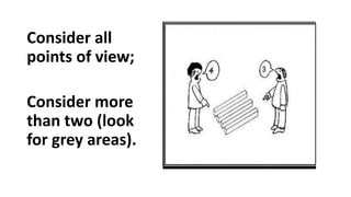 Consider all
points of view;
Consider more
than two (look
for grey areas).
 