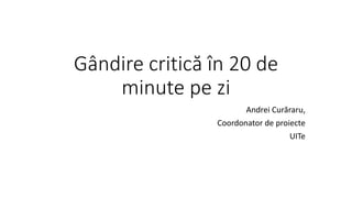 Gândire critică în 20 de
minute pe zi
Andrei Curăraru,
Coordonator de proiecte
UITe
 