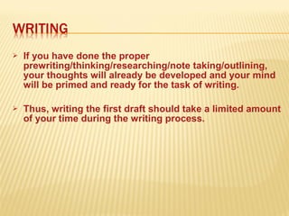  If you have done the proper
prewriting/thinking/researching/note taking/outlining,
your thoughts will already be developed and your mind
will be primed and ready for the task of writing.
 Thus, writing the first draft should take a limited amount
of your time during the writing process.
 