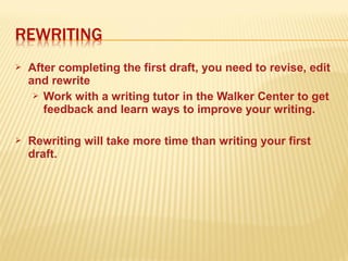  After completing the first draft, you need to revise, edit
and rewrite
 Work with a writing tutor in the Walker Center to get
feedback and learn ways to improve your writing.
 Rewriting will take more time than writing your first
draft.
 