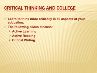  Learn to think more critically in all aspects of your
education.
 The following slides discuss:
 Active Learning
 Active Reading
 Critical Writing
 