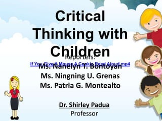 Critical
Thinking with
Children
If You Give A Mouse A Cookie Read Aloud.mp4
Reporters:
Ms. Nanelyn T. Bontoyan
Ms. Ningning U. Grenas
Ms. Patria G. Montealto
Dr. Shirley Padua
Professor
 