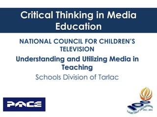 Critical Thinking in Media
Education
NATIONAL COUNCIL FOR CHILDREN’S
TELEVISION
Understanding and Utilizing Media in
Teaching
Schools Division of Tarlac
 