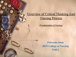 Overview of Critical Thinking AndOverview of Critical Thinking And
Nursing ProcessNursing Process
(Fundamentals of Nursing)(Fundamentals of Nursing)
Palwasha khan
(BSN College of Nursing
NMU)
 