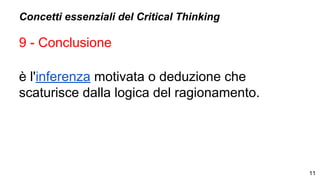 Concetti essenziali del Critical Thinking
9 - Conclusione
è l'inferenza motivata o deduzione che
scaturisce dalla logica del ragionamento.
11
 