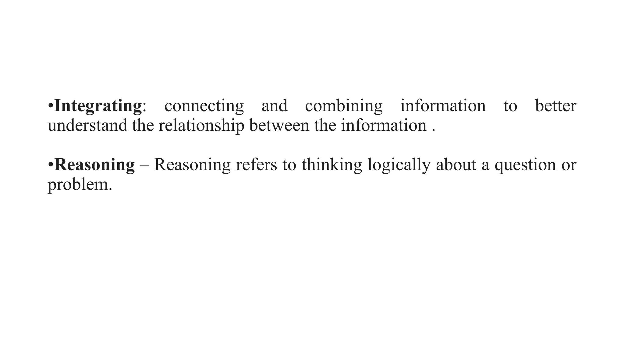 •Integrating: connecting and combining information to better
understand the relationship between the information .
•Reasoning – Reasoning refers to thinking logically about a question or
problem.
 