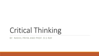 Critical Thinking
BY NIKHIL PRIYA AND PROF. D.S RAY
 