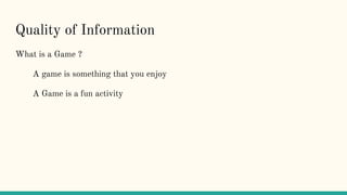 Quality of Information
What is a Game ?
A game is something that you enjoy
A Game is a fun activity
 