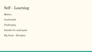 Self - Learning
Modern
Comfortable
Challenging
Suitable for small goals
Big Goals - Discipline
 